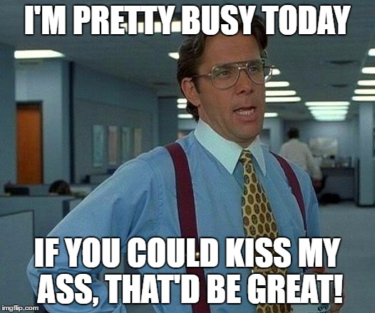 That Would Be Great | I'M PRETTY BUSY TODAY; IF YOU COULD KISS MY ASS, THAT'D BE GREAT! | image tagged in memes,that would be great | made w/ Imgflip meme maker