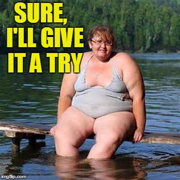 big woman, big heart | SURE,  I'LL GIVE IT A TRY | image tagged in big woman big heart | made w/ Imgflip meme maker