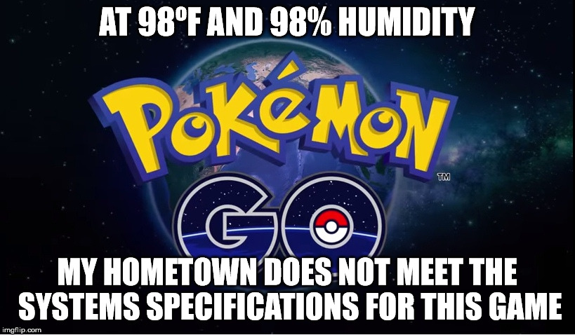 pokemon go | AT 98ºF AND 98% HUMIDITY; MY HOMETOWN DOES NOT MEET THE SYSTEMS SPECIFICATIONS FOR THIS GAME | image tagged in pokemon go | made w/ Imgflip meme maker