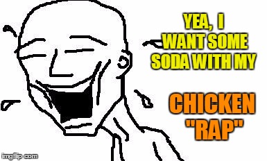 LMAO! | YEA,  I WANT SOME SODA WITH MY CHICKEN "RAP" | image tagged in lmao | made w/ Imgflip meme maker