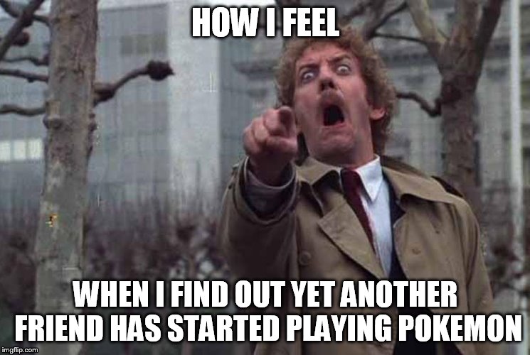 pokemon 1 | HOW I FEEL; WHEN I FIND OUT YET ANOTHER FRIEND HAS STARTED PLAYING POKEMON | image tagged in pokemon go | made w/ Imgflip meme maker