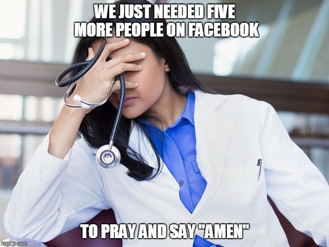 Those Guilt Ridden Facebook Posts Don't Work | WE JUST NEEDED FIVE MORE PEOPLE ON FACEBOOK; TO PRAY AND SAY "AMEN" | image tagged in memes,funny memes,facebook problems,doctors,sick humor | made w/ Imgflip meme maker