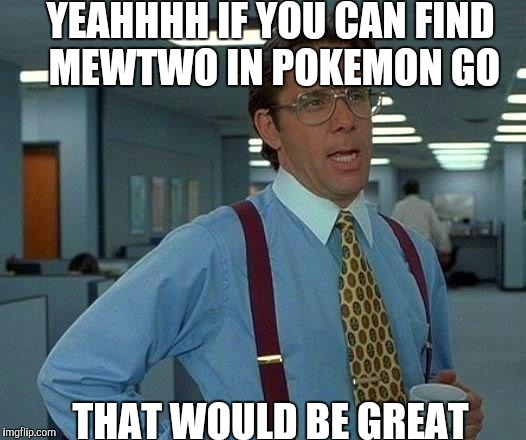 That Would Be Great | YEAHHHH IF YOU CAN FIND MEWTWO IN POKEMON GO; THAT WOULD BE GREAT | image tagged in memes,that would be great | made w/ Imgflip meme maker
