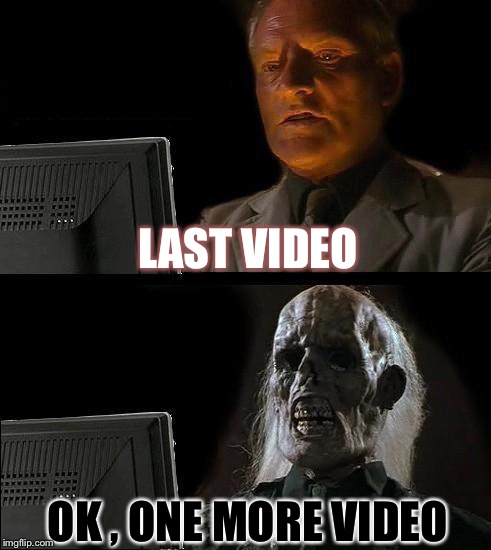 I'll Just Wait Here | LAST VIDEO; OK , ONE MORE VIDEO | image tagged in memes,ill just wait here | made w/ Imgflip meme maker