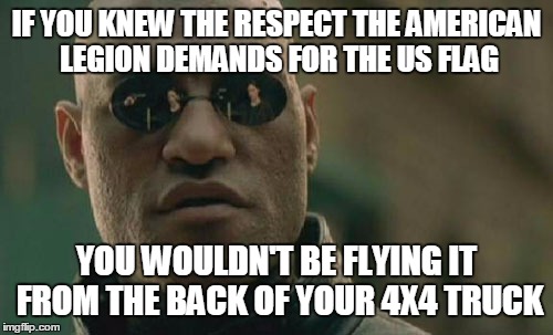 Matrix Morpheus Meme | IF YOU KNEW THE RESPECT THE AMERICAN LEGION DEMANDS FOR THE US FLAG; YOU WOULDN'T BE FLYING IT FROM THE BACK OF YOUR 4X4 TRUCK | image tagged in memes,matrix morpheus | made w/ Imgflip meme maker