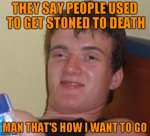 10 Guy Meme | THEY SAY PEOPLE USED TO GET STONED TO DEATH; MAN THAT'S HOW I WANT TO GO | image tagged in memes,10 guy | made w/ Imgflip meme maker