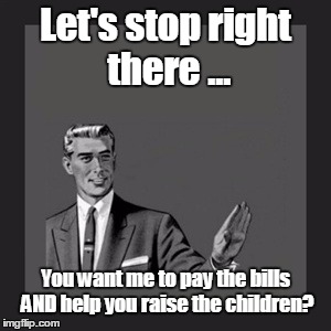 She's getting all sorts of ideas... | Let's stop right there ... You want me to pay the bills AND help you raise the children? | image tagged in memes,kill yourself guy | made w/ Imgflip meme maker