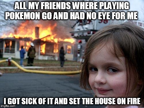Disaster Girl | ALL MY FRIENDS WHERE PLAYING POKEMON GO AND HAD NO EYE FOR ME; I GOT SICK OF IT AND SET THE HOUSE ON FIRE | image tagged in memes,disaster girl | made w/ Imgflip meme maker