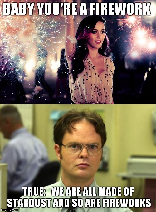 Katy Perry Firework | BABY YOU'RE A FIREWORK; TRUE: 

WE ARE ALL MADE OF STARDUST AND SO ARE FIREWORKS | image tagged in dwight,dwight false,katy perry,meme,funny memes,fireworks | made w/ Imgflip meme maker