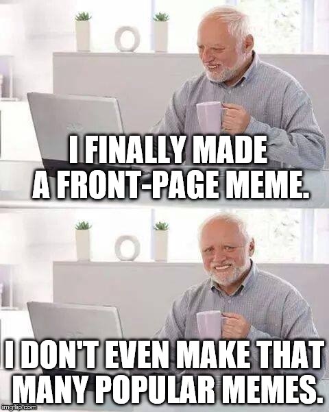 Hide the Pain Harold | I FINALLY MADE A FRONT-PAGE MEME. I DON'T EVEN MAKE THAT MANY POPULAR MEMES. | image tagged in memes,hide the pain harold | made w/ Imgflip meme maker