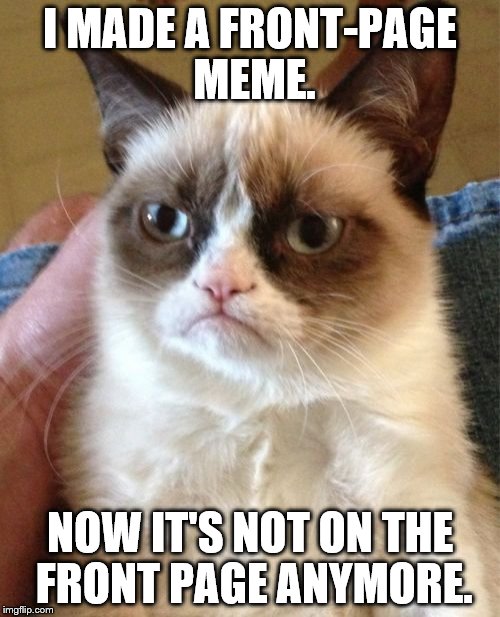 Grumpy Cat Meme | I MADE A FRONT-PAGE MEME. NOW IT'S NOT ON THE FRONT PAGE ANYMORE. | image tagged in memes,grumpy cat | made w/ Imgflip meme maker