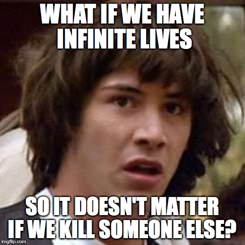 Conspiracy Keanu Meme | WHAT IF WE HAVE INFINITE LIVES SO IT DOESN'T MATTER IF WE KILL SOMEONE ELSE? | image tagged in memes,conspiracy keanu | made w/ Imgflip meme maker