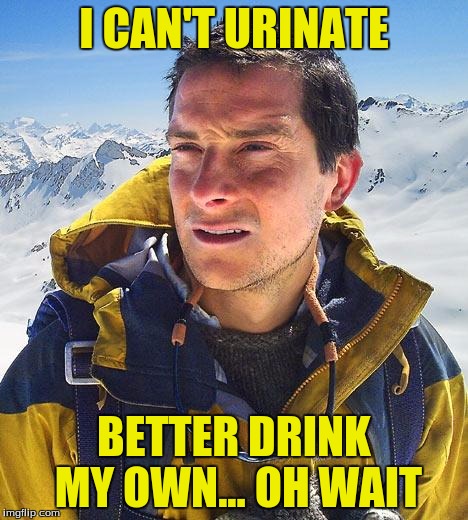 Bear Grylls | I CAN'T URINATE; BETTER DRINK MY OWN... OH WAIT | image tagged in memes,bear grylls | made w/ Imgflip meme maker