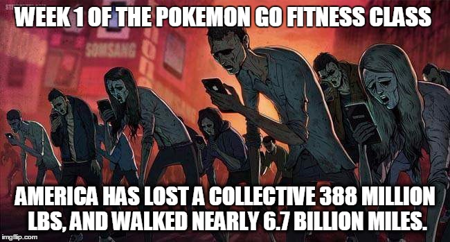 pokemon go | WEEK 1 OF THE POKEMON GO FITNESS CLASS; AMERICA HAS LOST A COLLECTIVE 388 MILLION LBS, AND WALKED NEARLY 6.7 BILLION MILES. | image tagged in pokemon go | made w/ Imgflip meme maker
