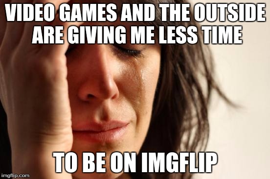 If I ever get Fallout 4, I'd be gone. :P | VIDEO GAMES AND THE OUTSIDE ARE GIVING ME LESS TIME; TO BE ON IMGFLIP | image tagged in memes,first world problems | made w/ Imgflip meme maker