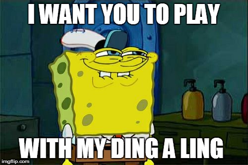 Don't You Squidward | I WANT YOU TO PLAY; WITH MY DING A LING | image tagged in memes,dont you squidward | made w/ Imgflip meme maker