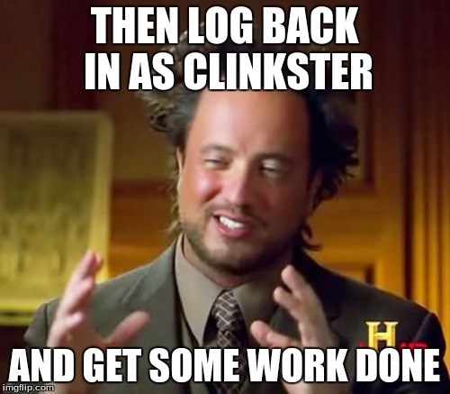 Ancient Aliens Meme | THEN LOG BACK IN AS CLINKSTER AND GET SOME WORK DONE | image tagged in memes,ancient aliens | made w/ Imgflip meme maker