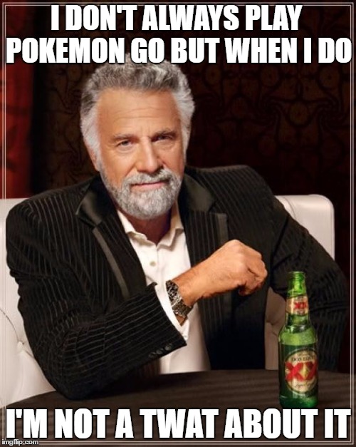 The Most Interesting Man In The World | I DON'T ALWAYS PLAY POKEMON GO BUT WHEN I DO; I'M NOT A TWAT ABOUT IT | image tagged in memes,the most interesting man in the world | made w/ Imgflip meme maker
