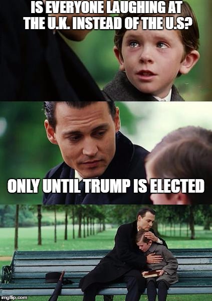 Finding Neverland Meme | IS EVERYONE LAUGHING AT THE U.K. INSTEAD OF THE U.S? ONLY UNTIL TRUMP IS ELECTED | image tagged in memes,finding neverland | made w/ Imgflip meme maker