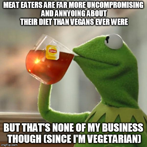 But That's None Of My Business Meme | MEAT EATERS ARE FAR MORE UNCOMPROMISING AND ANNYOING ABOUT THEIR DIET THAN VEGANS EVER WERE BUT THAT'S NONE OF MY BUSINESS THOUGH (SINCE I'M | image tagged in memes,but thats none of my business,kermit the frog | made w/ Imgflip meme maker