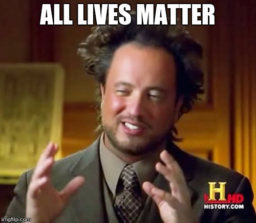 Ancient Aliens Meme | ALL LIVES MATTER | image tagged in memes,ancient aliens | made w/ Imgflip meme maker