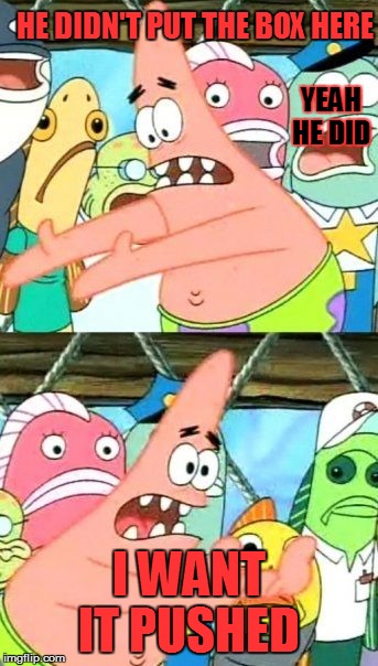 Put It Somewhere Else Patrick | HE DIDN'T PUT THE BOX HERE; YEAH HE DID; I WANT IT PUSHED | image tagged in memes,put it somewhere else patrick | made w/ Imgflip meme maker