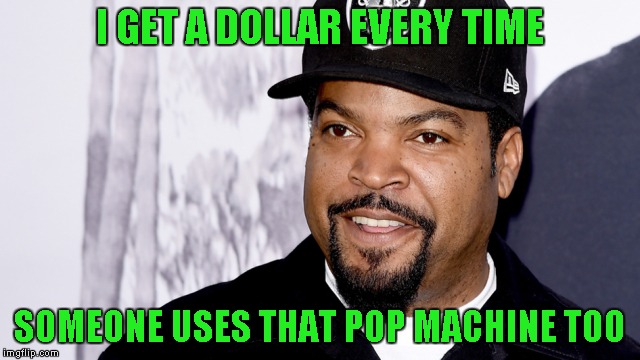I GET A DOLLAR EVERY TIME SOMEONE USES THAT POP MACHINE TOO | made w/ Imgflip meme maker