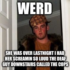 Ss | WERD SHE WAS OVER LASTNIGHT I HAD HER SCREAMIN SO LOUD THE DEAF GUY DOWNSTAIRS CALLED THE COPS | image tagged in ss | made w/ Imgflip meme maker