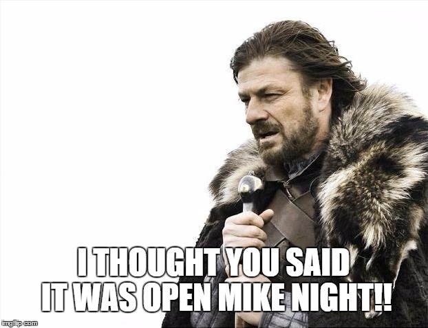 Brace Yourselves X is Coming | I THOUGHT YOU SAID IT WAS OPEN MIKE NIGHT!! | image tagged in memes,brace yourselves x is coming | made w/ Imgflip meme maker