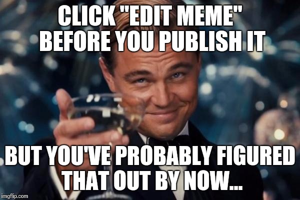 Leonardo Dicaprio Cheers Meme | CLICK "EDIT MEME" BEFORE YOU PUBLISH IT BUT YOU'VE PROBABLY FIGURED THAT OUT BY NOW... | image tagged in memes,leonardo dicaprio cheers | made w/ Imgflip meme maker