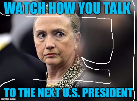 upset hillary | WATCH HOW YOU TALK TO THE NEXT U.S. PRESIDENT | image tagged in upset hillary | made w/ Imgflip meme maker
