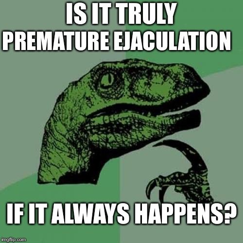 Asking for a friend | IS IT TRULY; PREMATURE EJACULATION; IF IT ALWAYS HAPPENS? | image tagged in memes,philosoraptor,sexy girl,sex,overly attached girlfriend | made w/ Imgflip meme maker