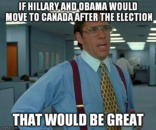 That Would Be Great | IF HILLARY AND OBAMA WOULD MOVE TO CANADA AFTER THE ELECTION; THAT WOULD BE GREAT | image tagged in memes,that would be great | made w/ Imgflip meme maker