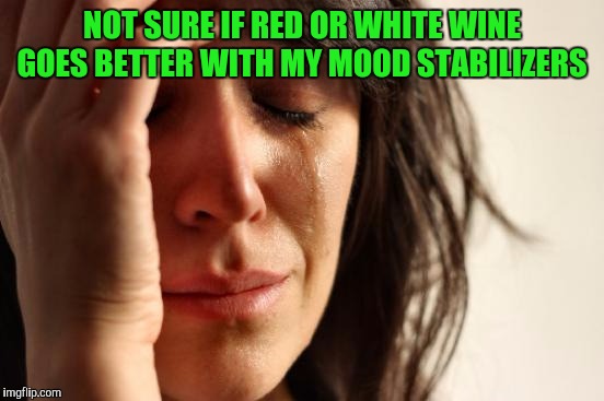 First World Problems Meme | NOT SURE IF RED OR WHITE WINE GOES BETTER WITH MY MOOD STABILIZERS | image tagged in memes,first world problems | made w/ Imgflip meme maker