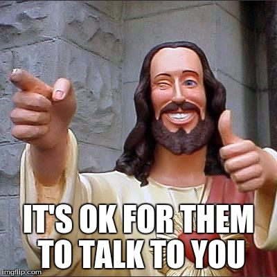 IT'S OK FOR THEM TO TALK TO YOU | made w/ Imgflip meme maker