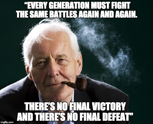 Tony Benn | “EVERY GENERATION MUST FIGHT THE SAME BATTLES AGAIN AND AGAIN. THERE’S NO FINAL VICTORY AND THERE’S NO FINAL DEFEAT” | image tagged in tony benn | made w/ Imgflip meme maker