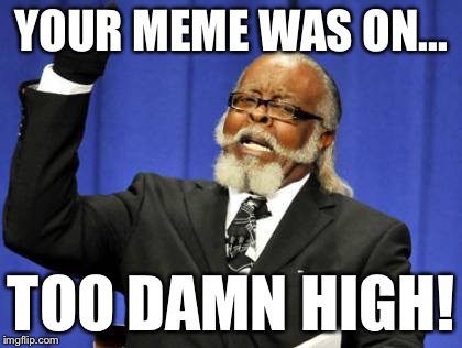 Too Damn High Meme | YOUR MEME WAS ON... TOO DAMN HIGH! | image tagged in memes,too damn high | made w/ Imgflip meme maker