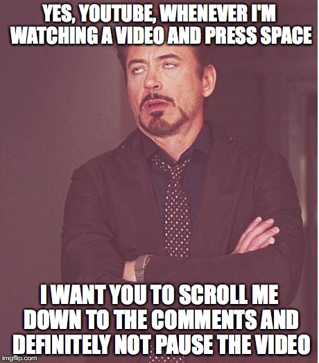 Face You Make Robert Downey Jr | YES, YOUTUBE, WHENEVER I'M WATCHING A VIDEO AND PRESS SPACE; I WANT YOU TO SCROLL ME DOWN TO THE COMMENTS AND DEFINITELY NOT PAUSE THE VIDEO | image tagged in memes,face you make robert downey jr | made w/ Imgflip meme maker