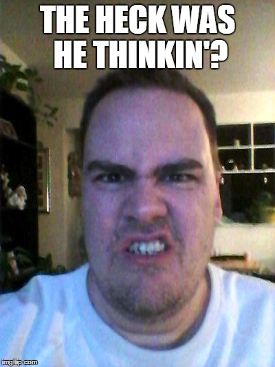 Grrr | THE HECK WAS HE THINKIN'? | image tagged in grrr | made w/ Imgflip meme maker