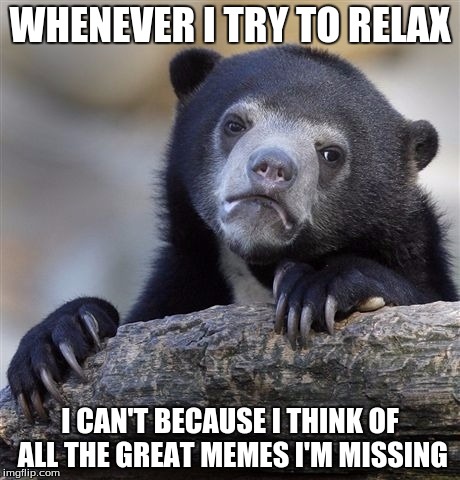 Confession Bear Meme | WHENEVER I TRY TO RELAX; I CAN'T BECAUSE I THINK OF ALL THE GREAT MEMES I'M MISSING | image tagged in memes,confession bear | made w/ Imgflip meme maker