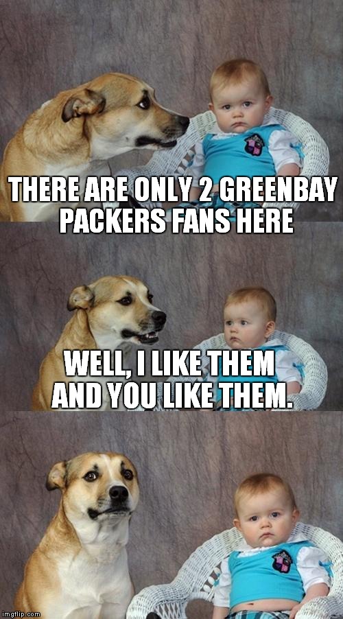 green bay packer fan | THERE ARE ONLY 2 GREENBAY PACKERS FANS HERE; WELL, I LIKE THEM AND YOU LIKE THEM. | image tagged in memes,dad joke dog,dog says,funny meme,green bay packers,football | made w/ Imgflip meme maker