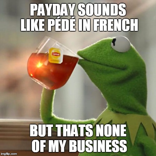 But That's None Of My Business Meme |  PAYDAY SOUNDS LIKE PÉDÉ IN FRENCH; BUT THATS NONE OF MY BUSINESS | image tagged in memes,but thats none of my business,kermit the frog | made w/ Imgflip meme maker