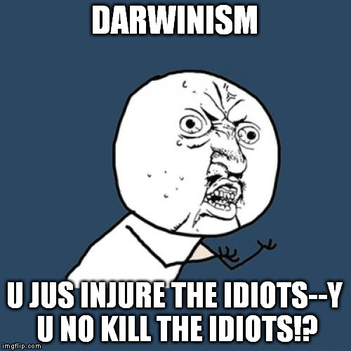 Y U No Meme |  DARWINISM; U JUS INJURE THE IDIOTS--Y U NO KILL THE IDIOTS!? | image tagged in memes,y u no | made w/ Imgflip meme maker