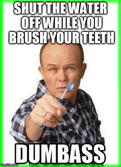 dumbass | SHUT THE WATER OFF WHILE YOU BRUSH YOUR TEETH | image tagged in red foreman,dumbass,dumbasses,toothbrush,toothpaste,recycle | made w/ Imgflip meme maker