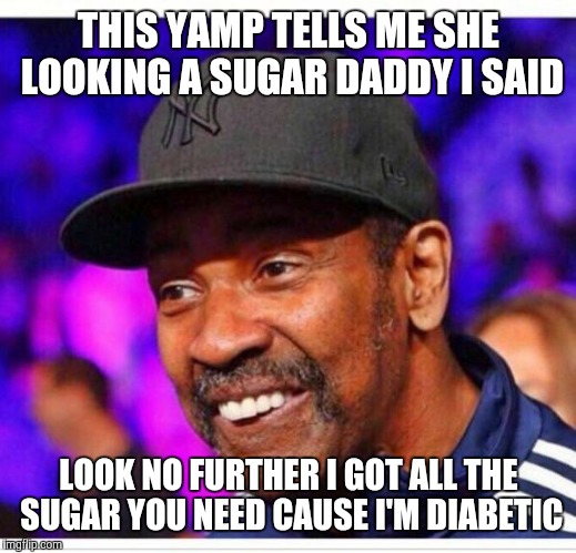 Uncle denzel | THIS YAMP TELLS ME SHE LOOKING A SUGAR DADDY I SAID; LOOK NO FURTHER I GOT ALL THE SUGAR YOU NEED CAUSE I'M DIABETIC | image tagged in uncle denzel | made w/ Imgflip meme maker