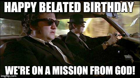 Blues Brothers | HAPPY BELATED BIRTHDAY; WE'RE ON A MISSION FROM GOD! | image tagged in blues brothers | made w/ Imgflip meme maker