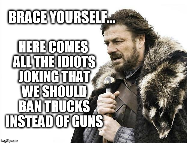 Brace Yourselves X is Coming | BRACE YOURSELF... HERE COMES ALL THE IDIOTS JOKING THAT WE SHOULD BAN TRUCKS INSTEAD OF GUNS | image tagged in memes,brace yourselves x is coming | made w/ Imgflip meme maker