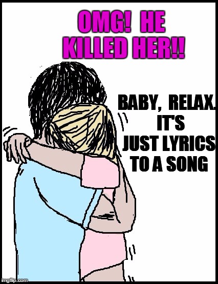 OMG!  HE KILLED HER!! BABY,  RELAX.  IT'S JUST LYRICS TO A SONG | image tagged in hold me | made w/ Imgflip meme maker