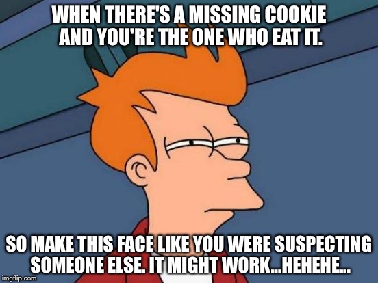 Maybe a sticky one, but still a situation and there's always a Way to get out of it | WHEN THERE'S A MISSING COOKIE AND YOU'RE THE ONE WHO EAT IT. SO MAKE THIS FACE LIKE YOU WERE SUSPECTING SOMEONE ELSE. IT MIGHT WORK...HEHEHE... | image tagged in memes,futurama fry | made w/ Imgflip meme maker