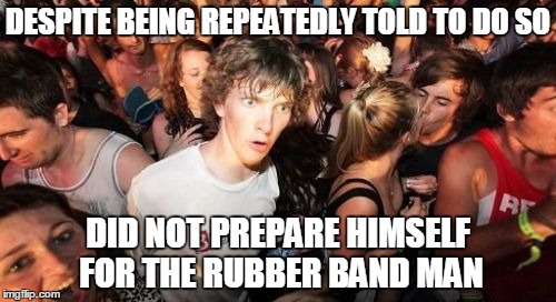 Sudden Clarity Clarence | DESPITE BEING REPEATEDLY TOLD TO DO SO; DID NOT PREPARE HIMSELF FOR THE RUBBER BAND MAN | image tagged in memes,sudden clarity clarence | made w/ Imgflip meme maker